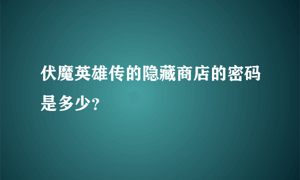 伏魔英雄传的隐藏商店的密码是多少？