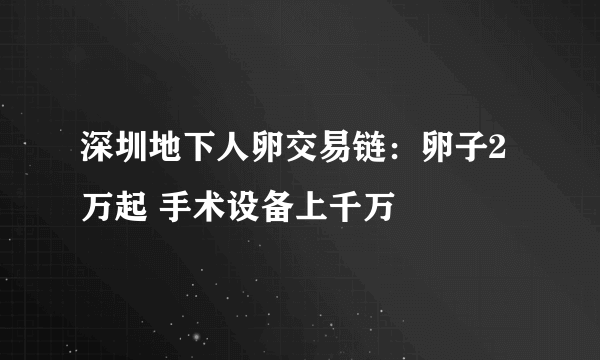 深圳地下人卵交易链：卵子2万起 手术设备上千万