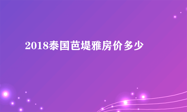 2018泰国芭堤雅房价多少