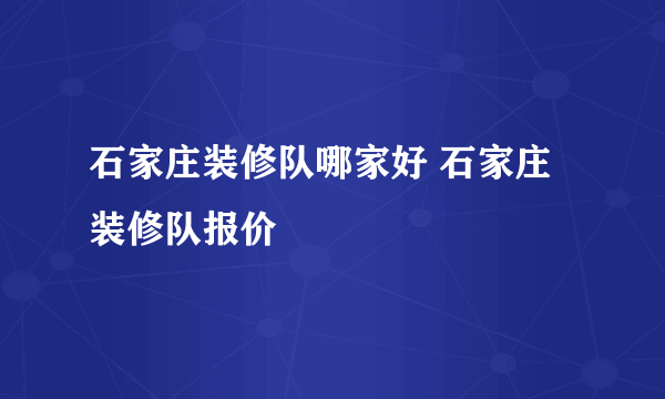 石家庄装修队哪家好 石家庄装修队报价