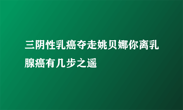 三阴性乳癌夺走姚贝娜你离乳腺癌有几步之遥