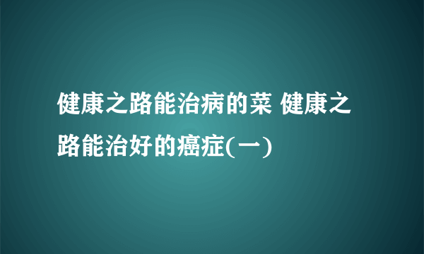 健康之路能治病的菜 健康之路能治好的癌症(一)