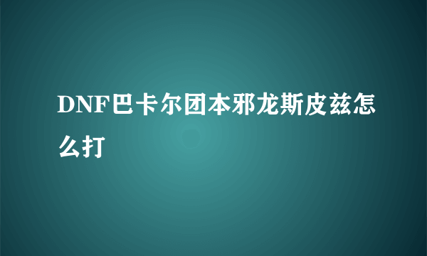 DNF巴卡尔团本邪龙斯皮兹怎么打