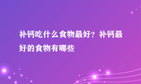 补钙吃什么食物最好？补钙最好的食物有哪些