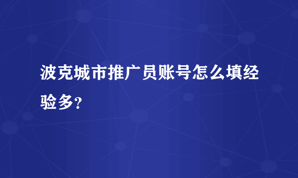 波克城市推广员账号怎么填经验多？