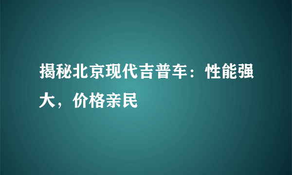 揭秘北京现代吉普车：性能强大，价格亲民