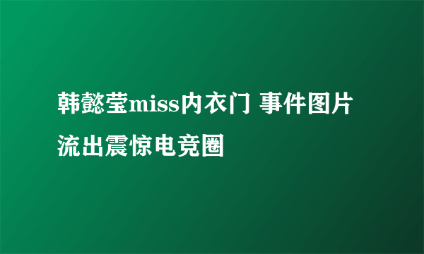 韩懿莹miss内衣门 事件图片流出震惊电竞圈