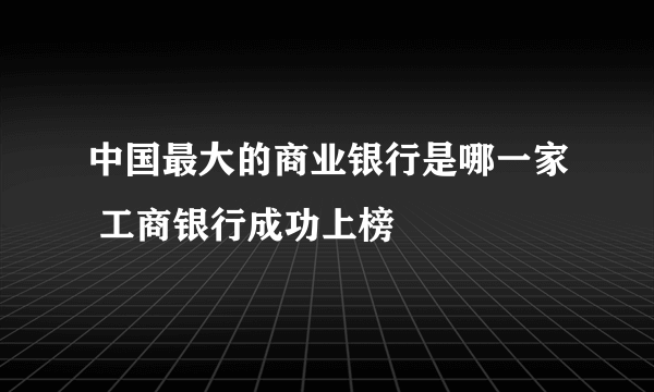 中国最大的商业银行是哪一家 工商银行成功上榜