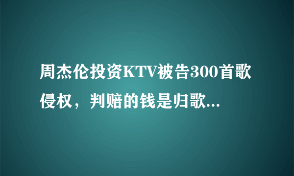 周杰伦投资KTV被告300首歌侵权，判赔的钱是归歌手所有吗？