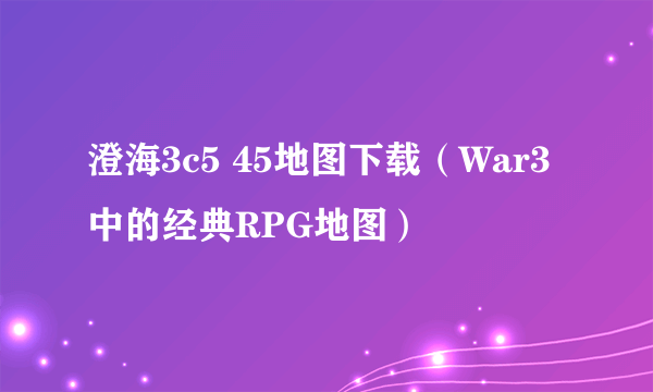 澄海3c5 45地图下载（War3中的经典RPG地图）