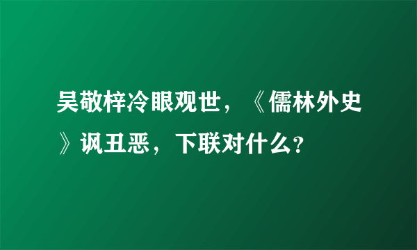 吴敬梓冷眼观世，《儒林外史》讽丑恶，下联对什么？