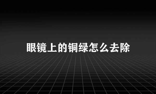 眼镜上的铜绿怎么去除