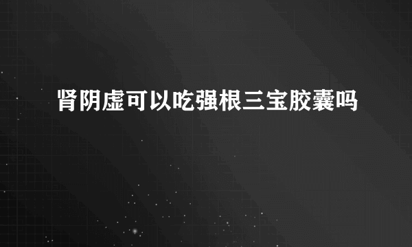 肾阴虚可以吃强根三宝胶囊吗