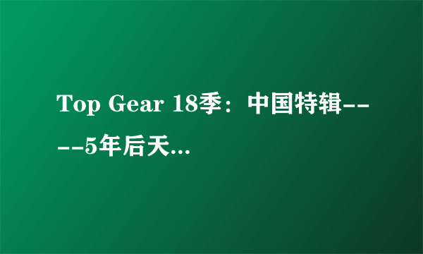 Top Gear 18季：中国特辑----5年后天朝会造出什么样的车