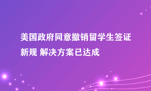 美国政府同意撤销留学生签证新规 解决方案已达成