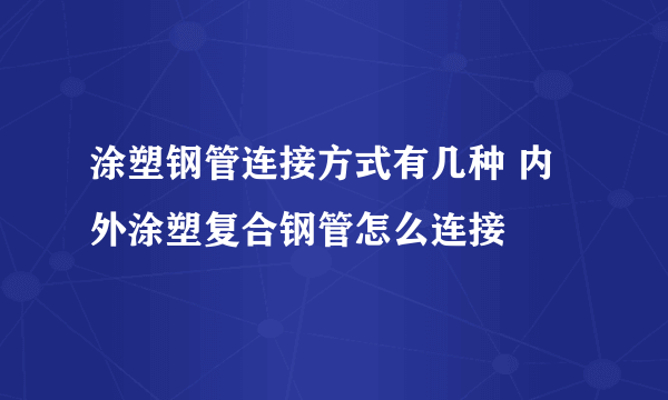 涂塑钢管连接方式有几种 内外涂塑复合钢管怎么连接