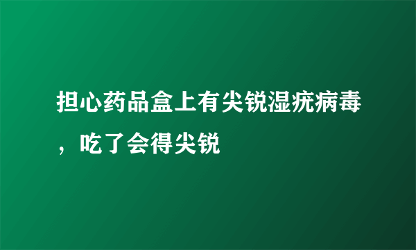 担心药品盒上有尖锐湿疣病毒，吃了会得尖锐