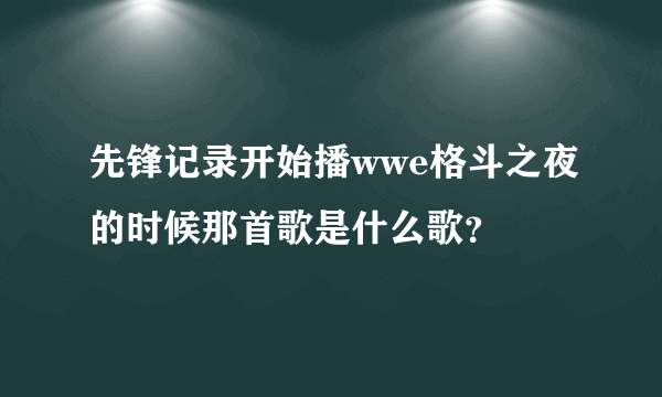 先锋记录开始播wwe格斗之夜的时候那首歌是什么歌？