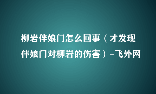 柳岩伴娘门怎么回事（才发现伴娘门对柳岩的伤害）-飞外网