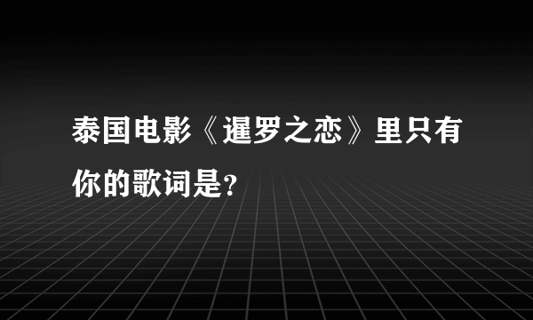 泰国电影《暹罗之恋》里只有你的歌词是？