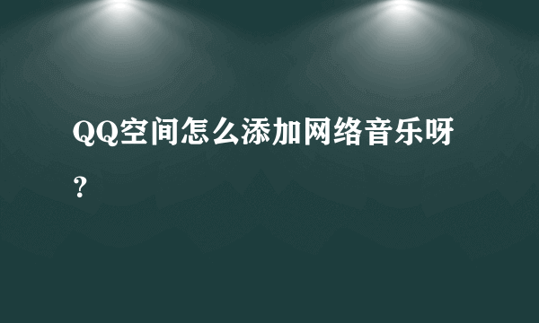 QQ空间怎么添加网络音乐呀？