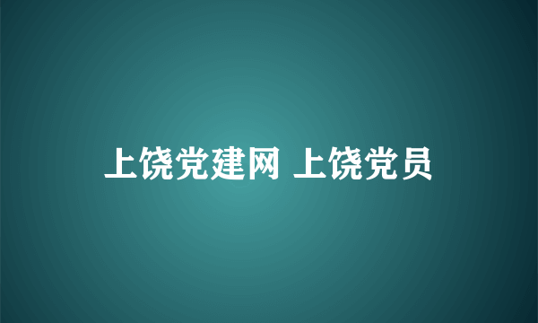 上饶党建网 上饶党员