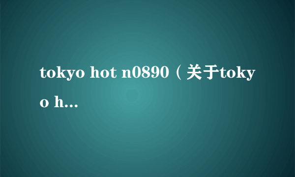 tokyo hot n0890（关于tokyo hot n0890的简介）