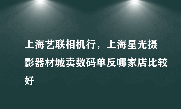 上海艺联相机行，上海星光摄影器材城卖数码单反哪家店比较好