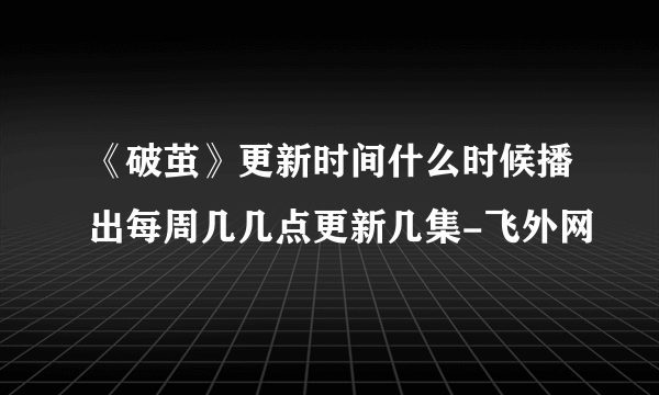 《破茧》更新时间什么时候播出每周几几点更新几集-飞外网