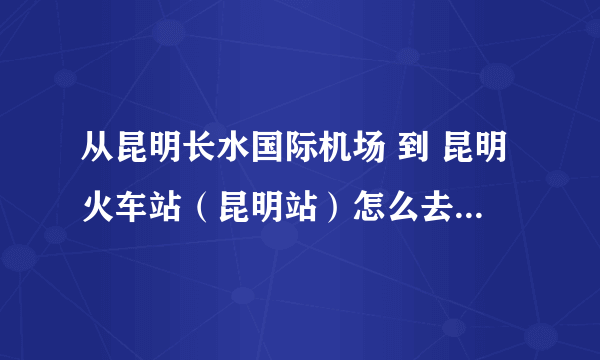 从昆明长水国际机场 到 昆明火车站（昆明站）怎么去 要多久