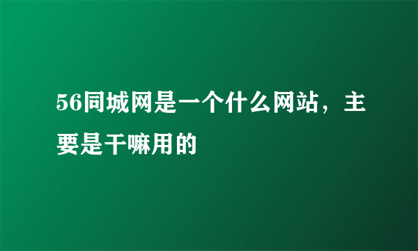 56同城网是一个什么网站，主要是干嘛用的