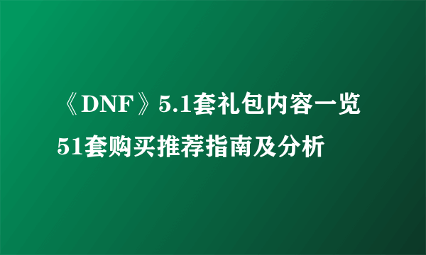 《DNF》5.1套礼包内容一览 51套购买推荐指南及分析
