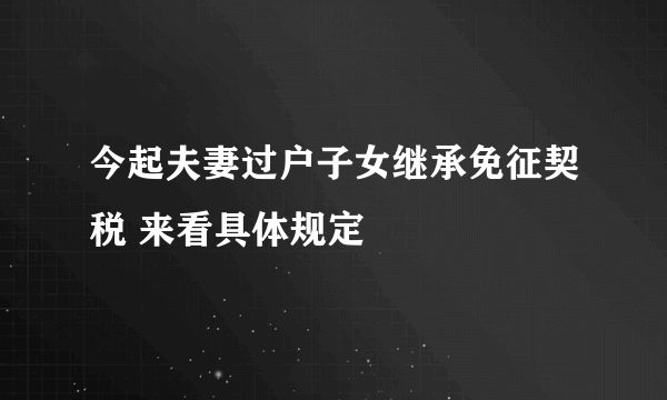 今起夫妻过户子女继承免征契税 来看具体规定