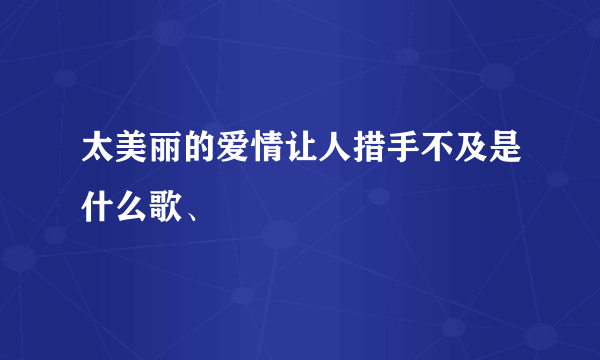 太美丽的爱情让人措手不及是什么歌、