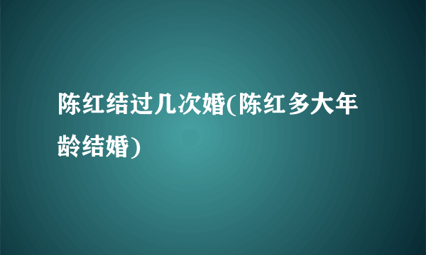 陈红结过几次婚(陈红多大年龄结婚)