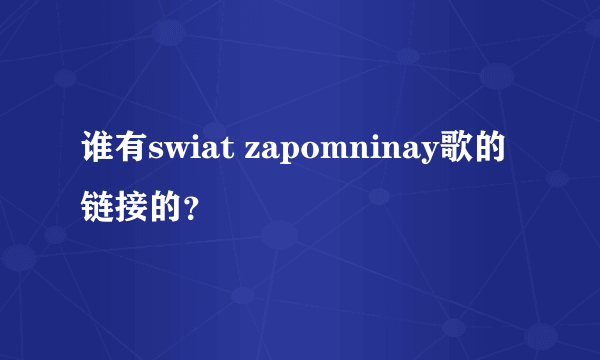 谁有swiat zapomninay歌的链接的？