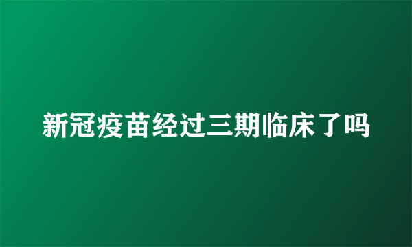 新冠疫苗经过三期临床了吗