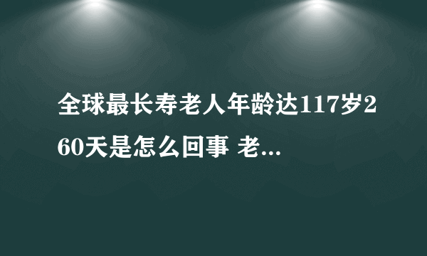 全球最长寿老人年龄达117岁260天是怎么回事 老人：目标120岁