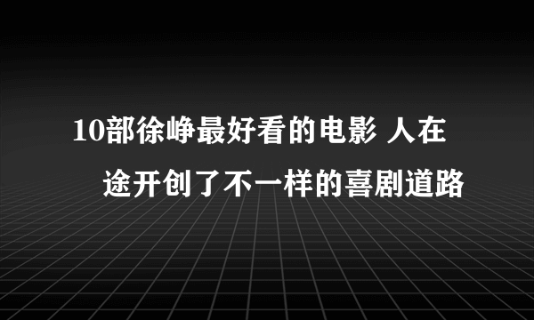 10部徐峥最好看的电影 人在囧途开创了不一样的喜剧道路