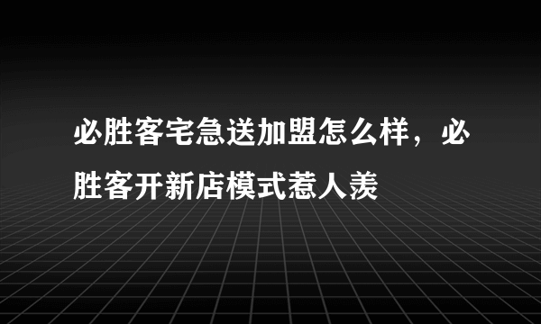 必胜客宅急送加盟怎么样，必胜客开新店模式惹人羡