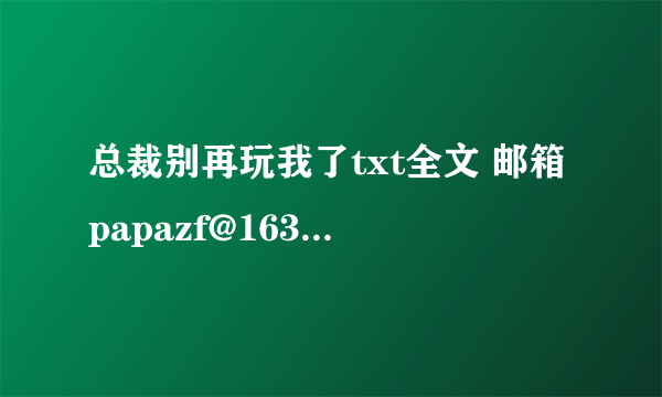 总裁别再玩我了txt全文 邮箱papazf@163.com