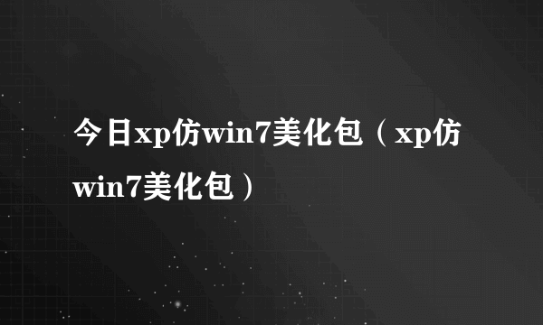 今日xp仿win7美化包（xp仿win7美化包）