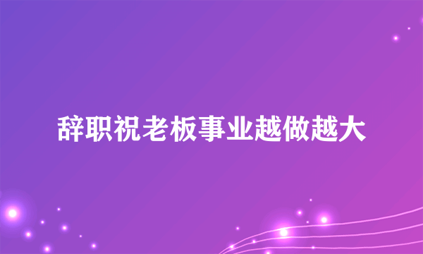 辞职祝老板事业越做越大