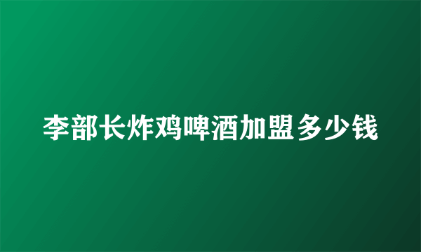 李部长炸鸡啤酒加盟多少钱