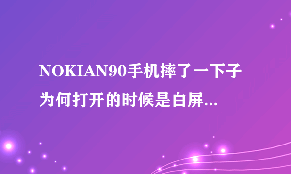 NOKIAN90手机摔了一下子为何打开的时候是白屏! 谁能帮助我一下!!! 求助!!! 谢谢!!!