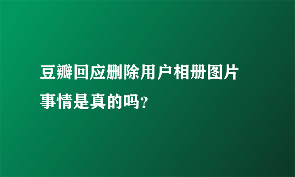 豆瓣回应删除用户相册图片 事情是真的吗？