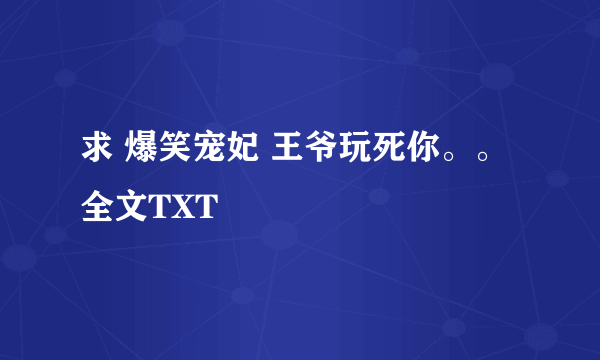 求 爆笑宠妃 王爷玩死你。。全文TXT