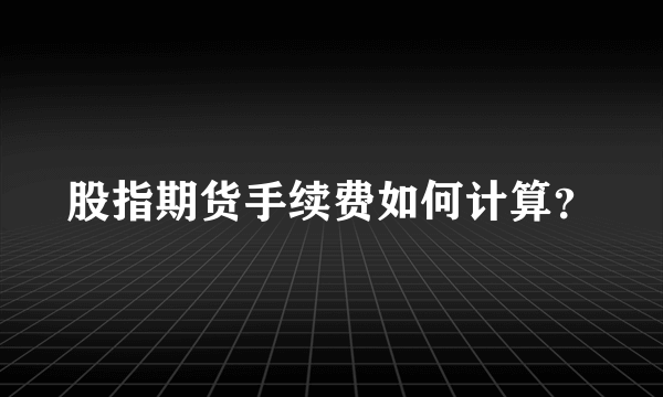 股指期货手续费如何计算？