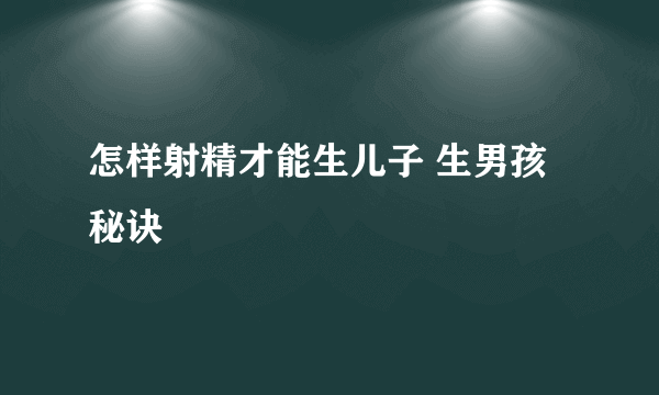 怎样射精才能生儿子 生男孩秘诀