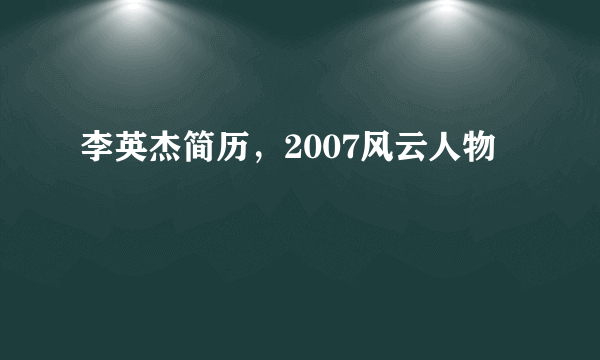 李英杰简历，2007风云人物